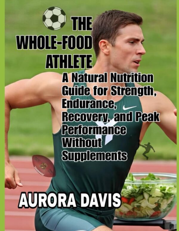 THE WHOLE-FOOD ATHLETE: A Natural Nutrition Guide for Strength, Endurance, Recovery, and Peak Performance Without Supplements