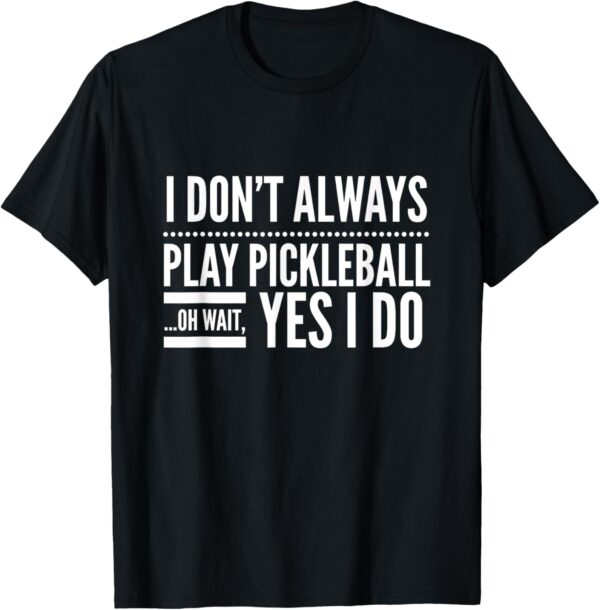 I Don't Always Play Pickleball Oh Wait Yes I Do T-shirt T-Shirt
